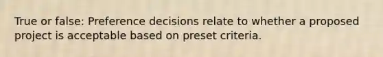 True or false: Preference decisions relate to whether a proposed project is acceptable based on preset criteria.