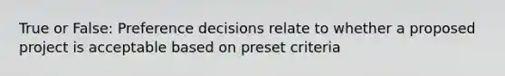 True or False: Preference decisions relate to whether a proposed project is acceptable based on preset criteria