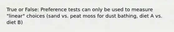 True or False: Preference tests can only be used to measure "linear" choices (sand vs. peat moss for dust bathing, diet A vs. diet B)