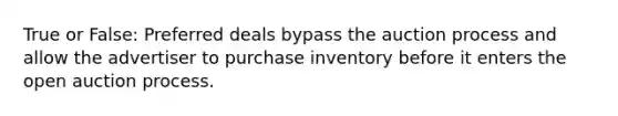 True or False: Preferred deals bypass the auction process and allow the advertiser to purchase inventory before it enters the open auction process.