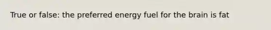 True or false: the preferred energy fuel for the brain is fat