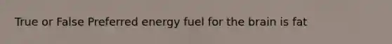 True or False Preferred energy fuel for the brain is fat