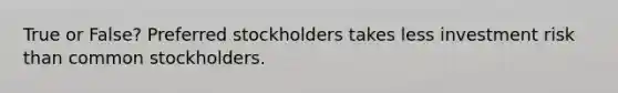 True or False? Preferred stockholders takes less investment risk than common stockholders.