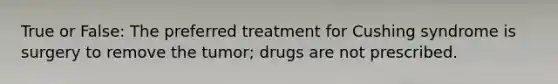 True or False: The preferred treatment for Cushing syndrome is surgery to remove the tumor; drugs are not prescribed.