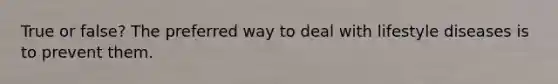 True or false? The preferred way to deal with lifestyle diseases is to prevent them.