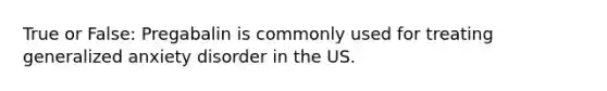 True or False: Pregabalin is commonly used for treating generalized anxiety disorder in the US.