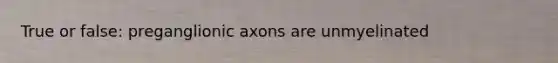 True or false: preganglionic axons are unmyelinated