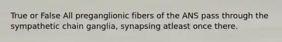 True or False All preganglionic fibers of the ANS pass through the sympathetic chain ganglia, synapsing atleast once there.