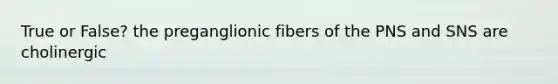 True or False? the preganglionic fibers of the PNS and SNS are cholinergic