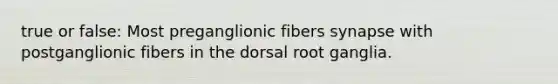 true or false: Most preganglionic fibers synapse with postganglionic fibers in the dorsal root ganglia.