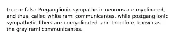 true or false Preganglionic sympathetic neurons are myelinated, and thus, called white rami communicantes, while postganglionic sympathetic fibers are unmyelinated, and therefore, known as the gray rami communicantes.