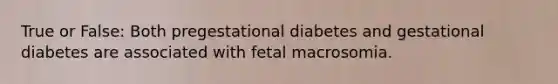 True or False: Both pregestational diabetes and gestational diabetes are associated with fetal macrosomia.