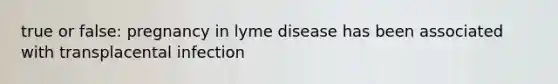 true or false: pregnancy in lyme disease has been associated with transplacental infection