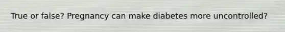 True or false? Pregnancy can make diabetes more uncontrolled?