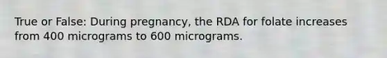 True or False: During pregnancy, the RDA for folate increases from 400 micrograms to 600 micrograms.