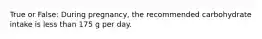 True or False: During pregnancy, the recommended carbohydrate intake is less than 175 g per day.