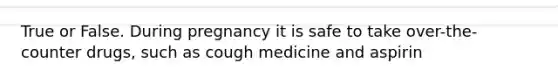 True or False. During pregnancy it is safe to take over-the-counter drugs, such as cough medicine and aspirin