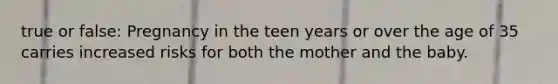 true or false: Pregnancy in the teen years or over the age of 35 carries increased risks for both the mother and the baby.