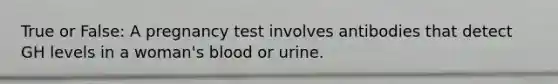 True or False: A pregnancy test involves antibodies that detect GH levels in a woman's blood or urine.