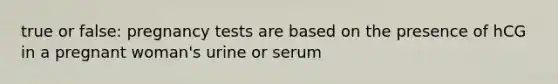 true or false: pregnancy tests are based on the presence of hCG in a pregnant woman's urine or serum