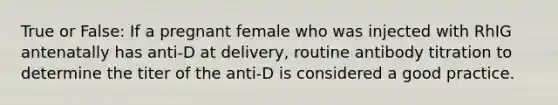 True or False: If a pregnant female who was injected with RhIG antenatally has anti-D at delivery, routine antibody titration to determine the titer of the anti-D is considered a good practice.