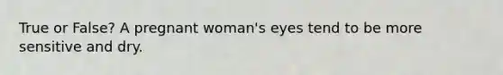 True or False? A pregnant woman's eyes tend to be more sensitive and dry.