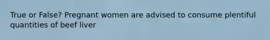 True or False? Pregnant women are advised to consume plentiful quantities of beef liver