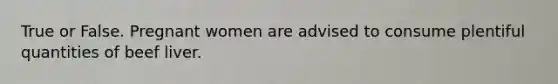 True or False. Pregnant women are advised to consume plentiful quantities of beef liver.