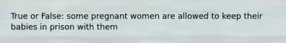 True or False: some pregnant women are allowed to keep their babies in prison with them