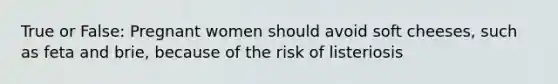 True or False: Pregnant women should avoid soft cheeses, such as feta and brie, because of the risk of listeriosis