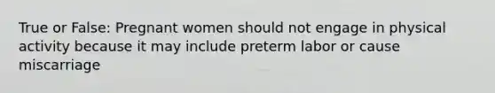 True or False: Pregnant women should not engage in physical activity because it may include preterm labor or cause miscarriage