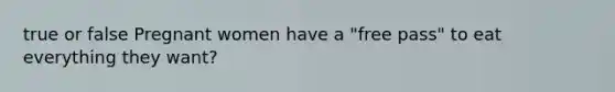 true or false Pregnant women have a "free pass" to eat everything they want?