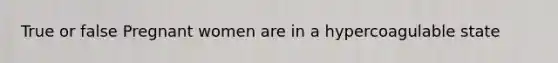 True or false Pregnant women are in a hypercoagulable state
