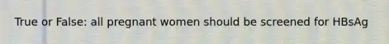 True or False: all pregnant women should be screened for HBsAg