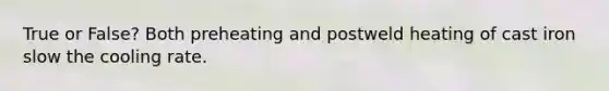 True or False? Both preheating and postweld heating of cast iron slow the cooling rate.