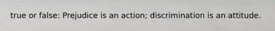 true or false: Prejudice is an action; discrimination is an attitude.