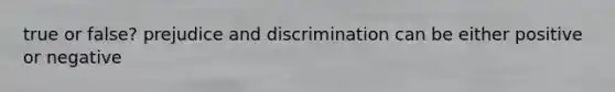 true or false? prejudice and discrimination can be either positive or negative