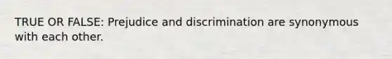 TRUE OR FALSE: Prejudice and discrimination are synonymous with each other.