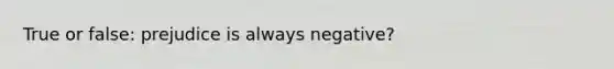 True or false: prejudice is always negative?