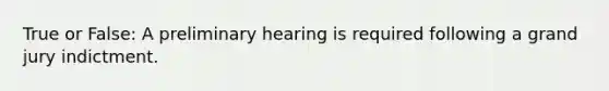 True or False: A preliminary hearing is required following a grand jury indictment.