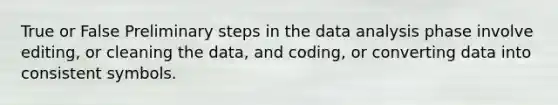 True or False Preliminary steps in the data analysis phase involve editing, or cleaning the data, and coding, or converting data into consistent symbols.