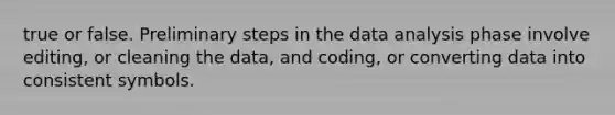 true or false. Preliminary steps in the data analysis phase involve editing, or cleaning the data, and coding, or converting data into consistent symbols.