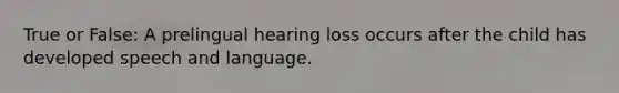 True or False: A prelingual hearing loss occurs after the child has developed speech and language.