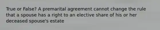 True or False? A premarital agreement cannot change the rule that a spouse has a right to an elective share of his or her deceased spouse's estate