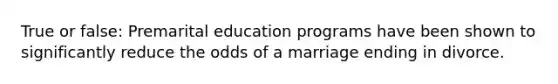 True or false: Premarital education programs have been shown to significantly reduce the odds of a marriage ending in divorce.