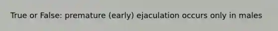 True or False: premature (early) ejaculation occurs only in males