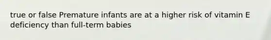 true or false Premature infants are at a higher risk of vitamin E deficiency than full-term babies