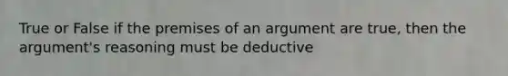 True or False if the premises of an argument are true, then the argument's reasoning must be deductive