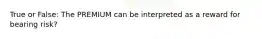 True or False: The PREMIUM can be interpreted as a reward for bearing risk?