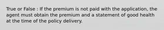 True or False : If the premium is not paid with the application, the agent must obtain the premium and a statement of good health at the time of the policy delivery.